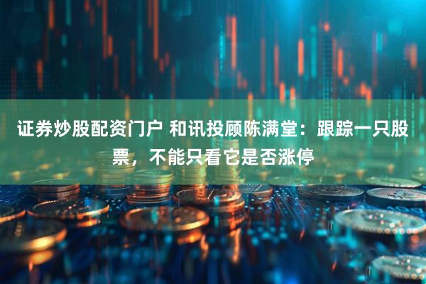 证券炒股配资门户 和讯投顾陈满堂：跟踪一只股票，不能只看它是否涨停