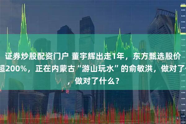 证券炒股配资门户 董宇辉出走1年，东方甄选股价暴涨超200%，正在内蒙古“游山玩水”的俞敏洪，做对了什么？