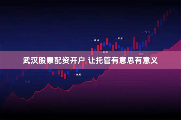 武汉股票配资开户 让托管有意思有意义