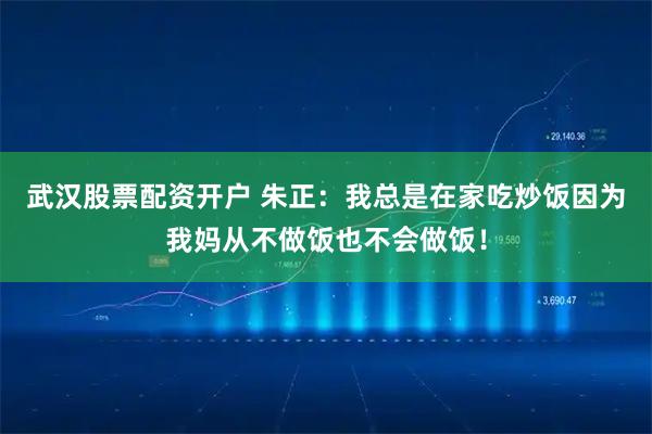 武汉股票配资开户 朱正：我总是在家吃炒饭因为我妈从不做饭也不会做饭！