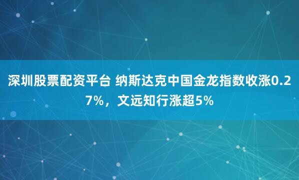 深圳股票配资平台 纳斯达克中国金龙指数收涨0.27%，文远知行涨超5%