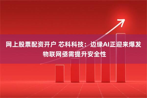 网上股票配资开户 芯科科技：边缘AI正迎来爆发 物联网亟需提升安全性