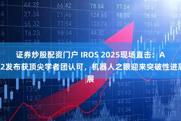 证券炒股配资门户 IROS 2025现场直击：AC2发布获顶尖学者团认可，机器人之眼迎来突破性进展