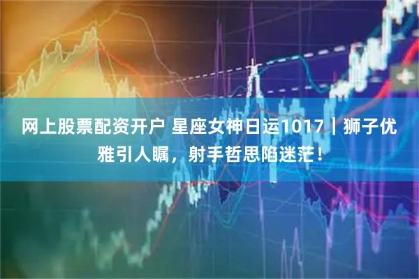 网上股票配资开户 星座女神日运1017｜狮子优雅引人瞩，射手哲思陷迷茫！