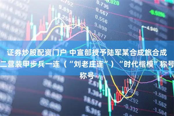 证券炒股配资门户 中宣部授予陆军某合成旅合成二营装甲步兵一连（“刘老庄连”）“时代楷模”称号