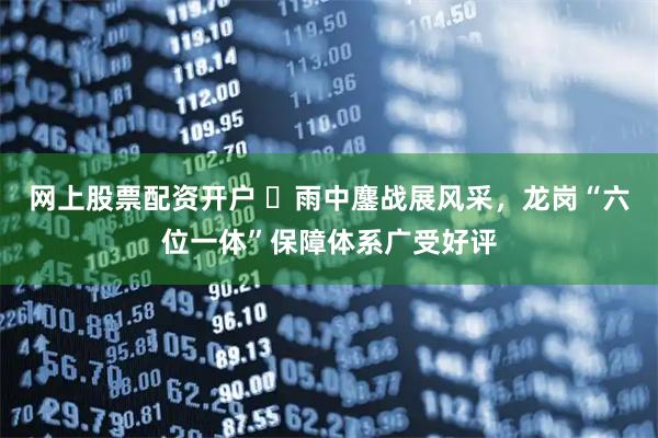 网上股票配资开户 ‌雨中鏖战展风采，龙岗“六位一体”保障体系广受好评