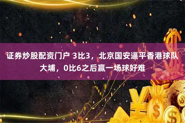 证券炒股配资门户 3比3，北京国安逼平香港球队大埔，0比6之后赢一场球好难