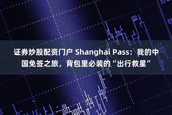 证券炒股配资门户 Shanghai Pass：我的中国免签之旅，背包里必装的“出行救星”