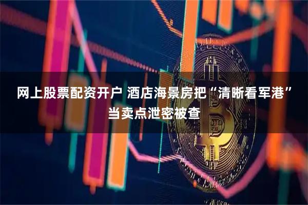 网上股票配资开户 酒店海景房把“清晰看军港”当卖点泄密被查