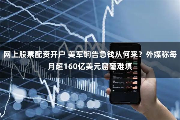 网上股票配资开户 美军饷告急钱从何来？外媒称每月超160亿美元窟窿难填