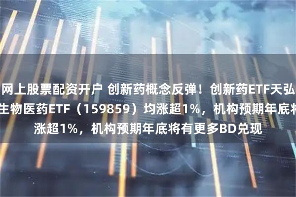 网上股票配资开户 创新药概念反弹！创新药ETF天弘（517380）、生物医药ETF（159859）均涨超1%，机构预期年底将有更多BD兑现