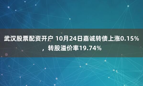 武汉股票配资开户 10月24日嘉诚转债上涨0.15%,转股溢价率19.74%