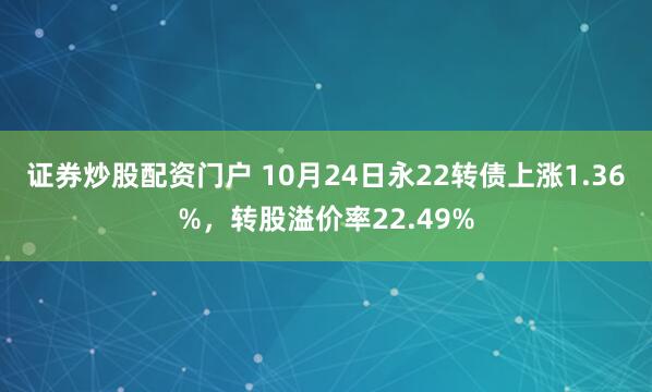 证券炒股配资门户 10月24日永22转债上涨1.36%，转股溢价率22.49%
