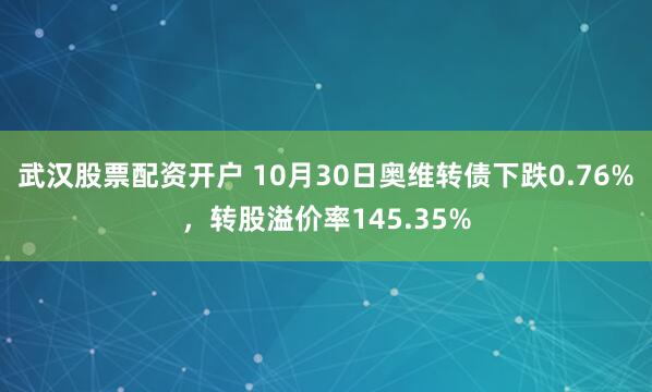 武汉股票配资开户 10月30日奥维转债下跌0.76%，转股溢价率145.35%