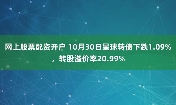 网上股票配资开户 10月30日星球转债下跌1.09%，转股溢价率20.99%