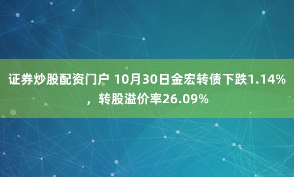 证券炒股配资门户 10月30日金宏转债下跌1.14%，转股溢价率26.09%