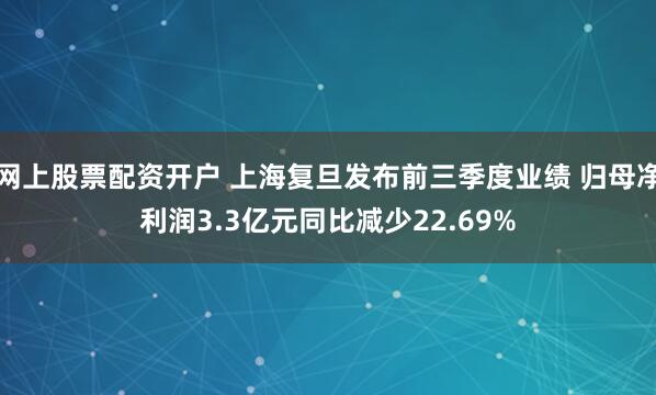 网上股票配资开户 上海复旦发布前三季度业绩 归母净利润3.3亿元同比减少22.69%