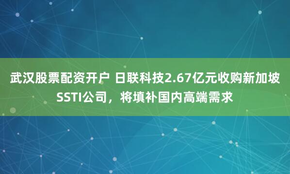 武汉股票配资开户 日联科技2.67亿元收购新加坡SSTI公司，将填补国内高端需求