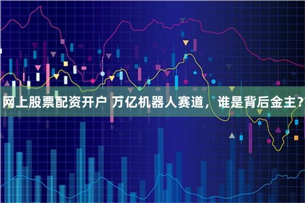 网上股票配资开户 万亿机器人赛道，谁是背后金主？