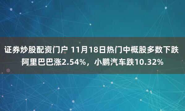 证券炒股配资门户 11月18日热门中概股多数下跌 阿里巴巴涨2.54%，小鹏汽车跌10.32%