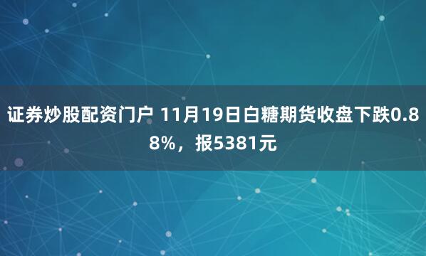 证券炒股配资门户 11月19日白糖期货收盘下跌0.88%,报5381元