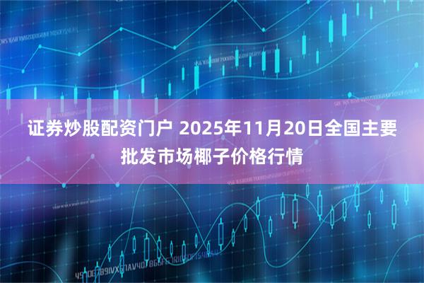 证券炒股配资门户 2025年11月20日全国主要批发市场椰子价格行情