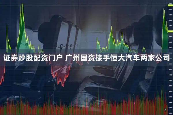 证券炒股配资门户 广州国资接手恒大汽车两家公司