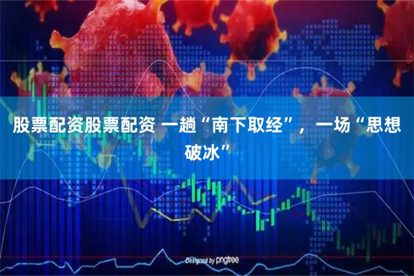 股票配资股票配资 一趟“南下取经”，一场“思想破冰”
