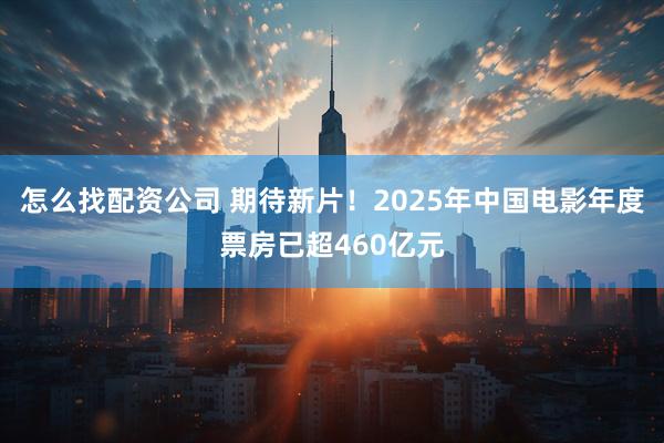 怎么找配资公司 期待新片！2025年中国电影年度票房已超460亿元