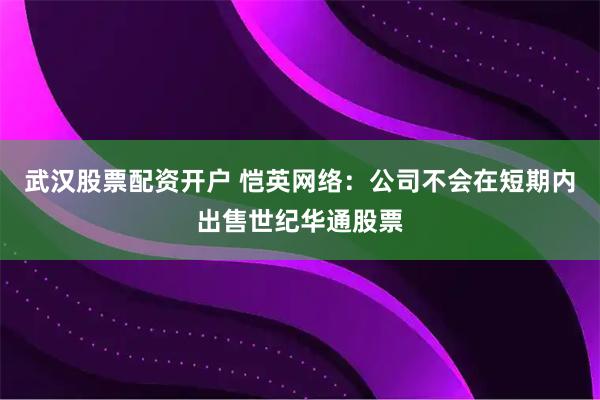 武汉股票配资开户 恺英网络:公司不会在短期内出售世纪华通股票