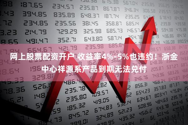 网上股票配资开户 收益率4%-5%也违约！浙金中心祥源系产品到期无法兑付