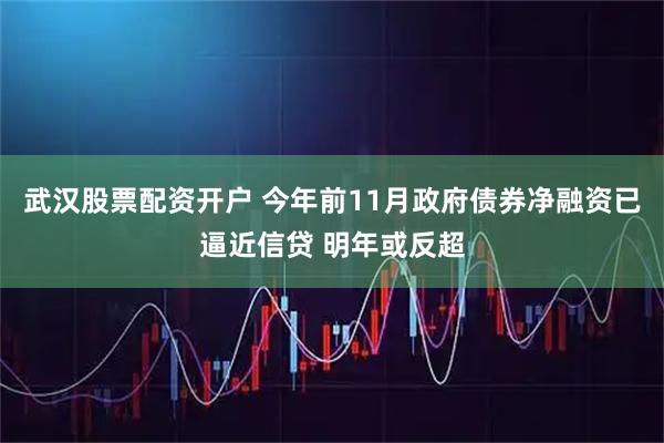 武汉股票配资开户 今年前11月政府债券净融资已逼近信贷 明年或反超